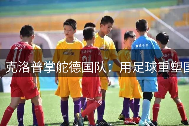 克洛普掌舵德国队：用足球重塑国家凝聚力 目标2030世界杯
