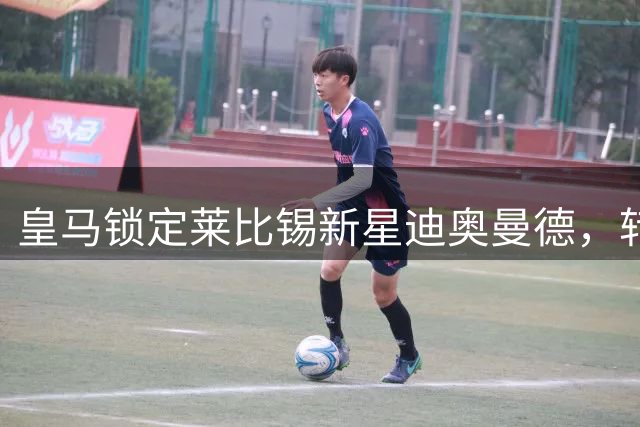 皇马锁定莱比锡新星迪奥曼德，转会细节曝光