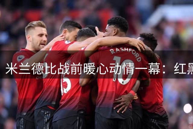米兰德比战前暖心动情一幕：红黑军团用特别方式致敬传奇巴雷西