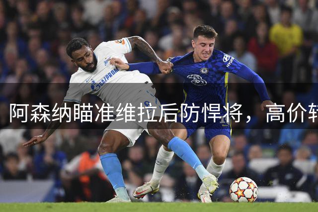 阿森纳瞄准维拉后防悍将，高价转会能否成行引关注
